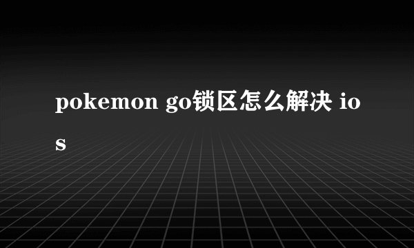 pokemon go锁区怎么解决 ios