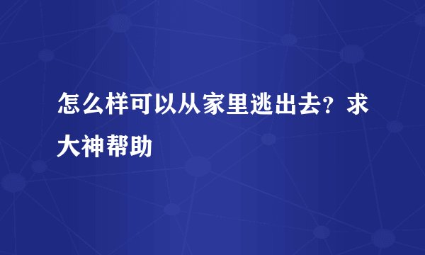 怎么样可以从家里逃出去？求大神帮助