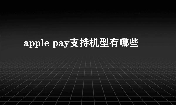 apple pay支持机型有哪些