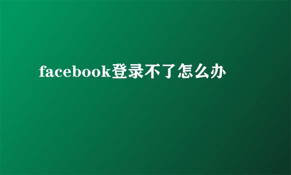 facebook登录不了怎么办