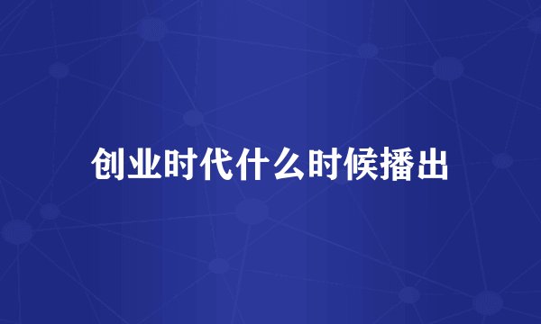 创业时代什么时候播出
