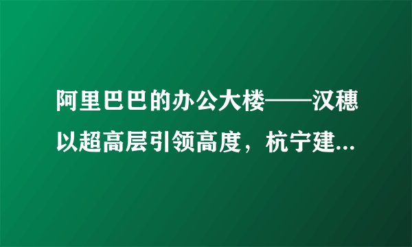 阿里巴巴的办公大楼——汉穗以超高层引领高度，杭宁建筑体量大