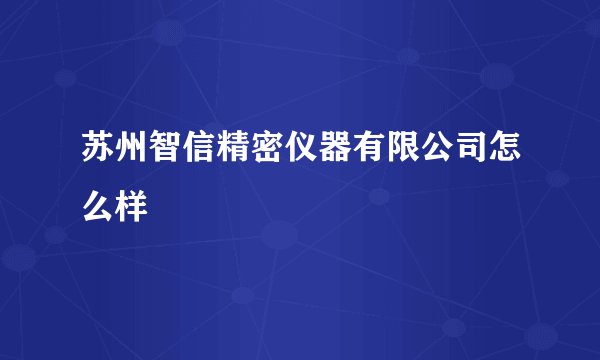 苏州智信精密仪器有限公司怎么样
