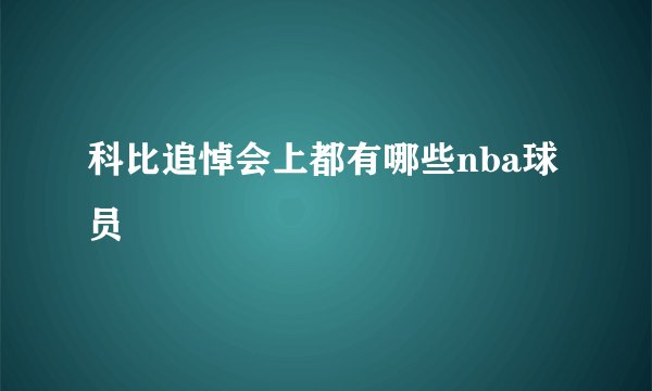 科比追悼会上都有哪些nba球员