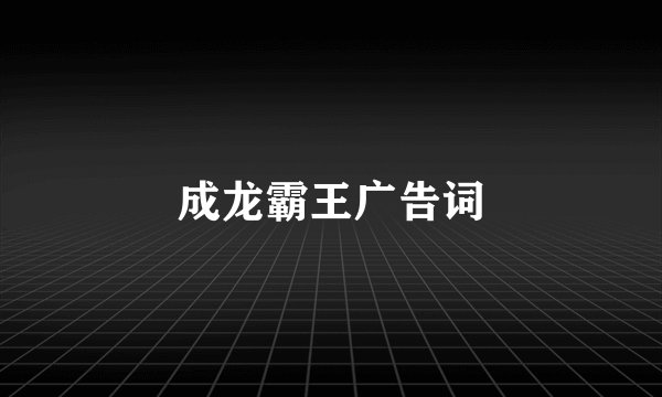 成龙霸王广告词