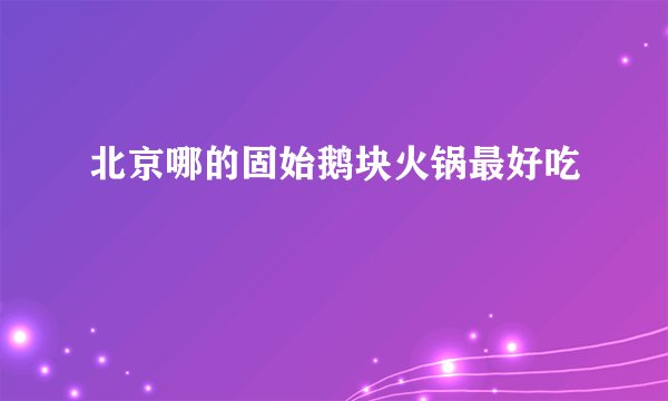 北京哪的固始鹅块火锅最好吃