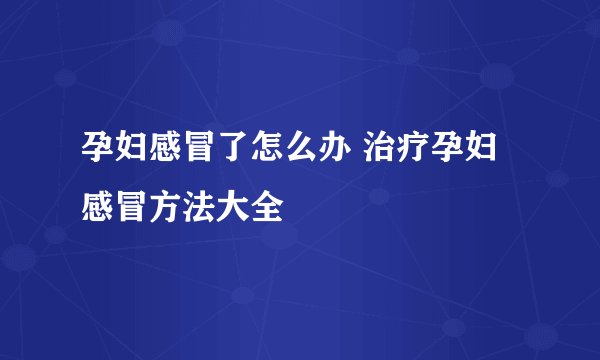 孕妇感冒了怎么办 治疗孕妇感冒方法大全