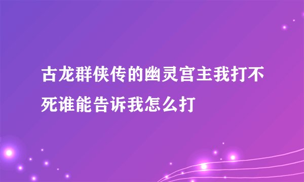 古龙群侠传的幽灵宫主我打不死谁能告诉我怎么打