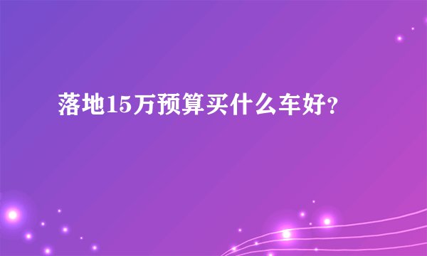 落地15万预算买什么车好？