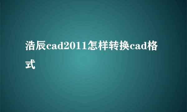 浩辰cad2011怎样转换cad格式