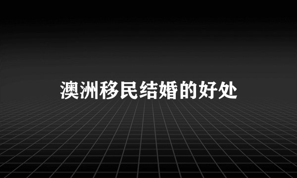 澳洲移民结婚的好处