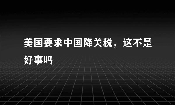 美国要求中国降关税，这不是好事吗