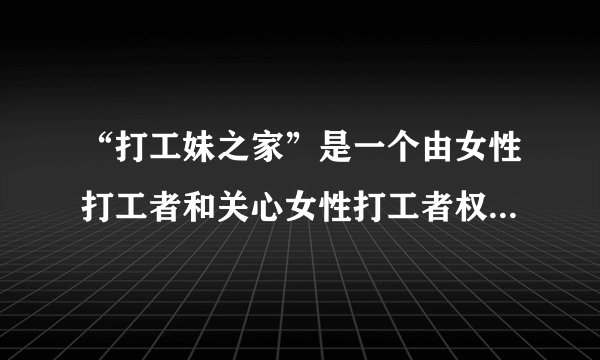 “打工妹之家”是一个由女性打工者和关心女性打工者权益的志愿人员自发组织的团体，开展了很多维护女