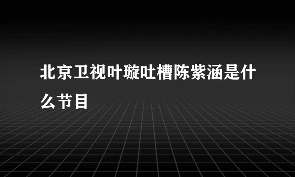 北京卫视叶璇吐槽陈紫涵是什么节目