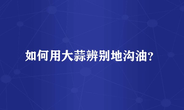 如何用大蒜辨别地沟油？