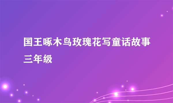 国王啄木鸟玫瑰花写童话故事三年级