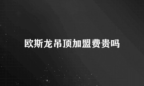 欧斯龙吊顶加盟费贵吗