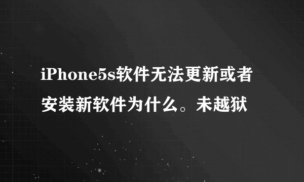 iPhone5s软件无法更新或者安装新软件为什么。未越狱