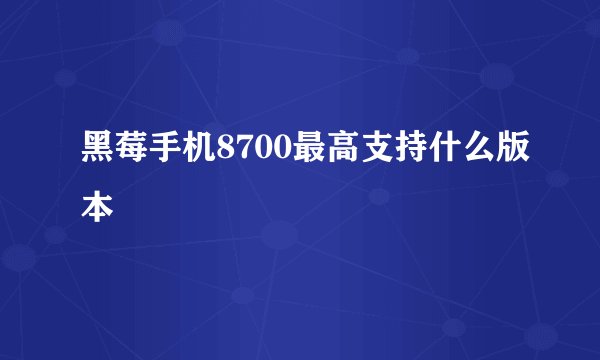 黑莓手机8700最高支持什么版本