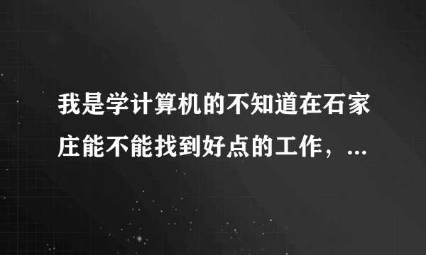 我是学计算机的不知道在石家庄能不能找到好点的工作，刚毕业的好找吗？、