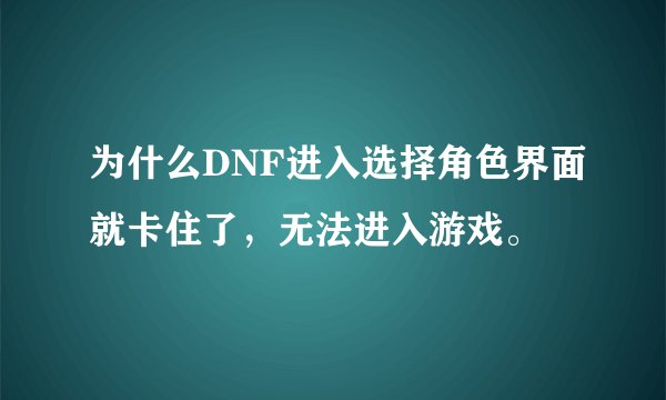 为什么DNF进入选择角色界面就卡住了，无法进入游戏。