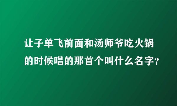 让子单飞前面和汤师爷吃火锅的时候唱的那首个叫什么名字？