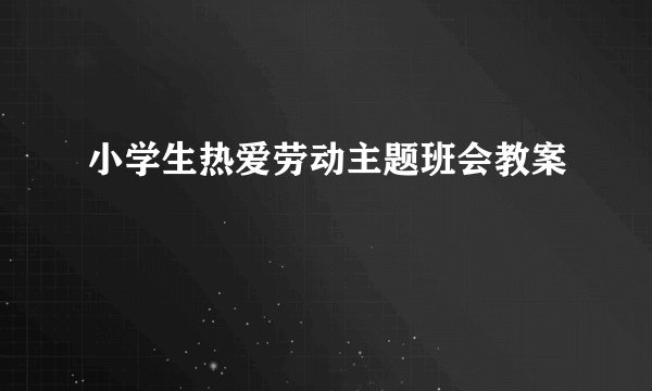 小学生热爱劳动主题班会教案