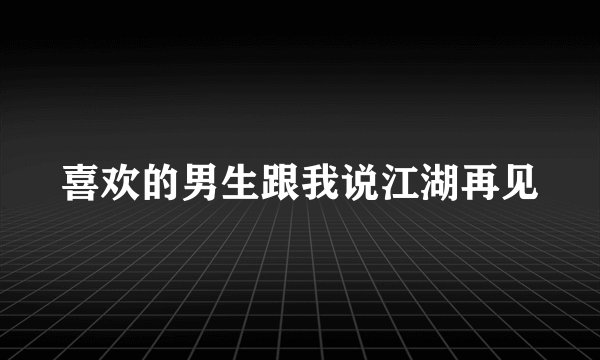 喜欢的男生跟我说江湖再见