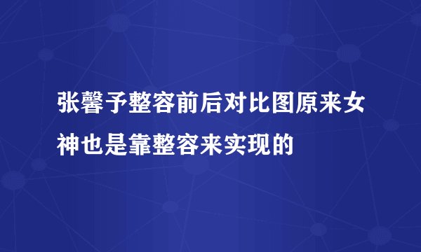 张馨予整容前后对比图原来女神也是靠整容来实现的