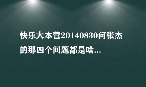 快乐大本营20140830问张杰的那四个问题都是啥，杰哥都是怎么回答的