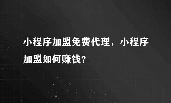 小程序加盟免费代理,小程序加盟如何赚钱?