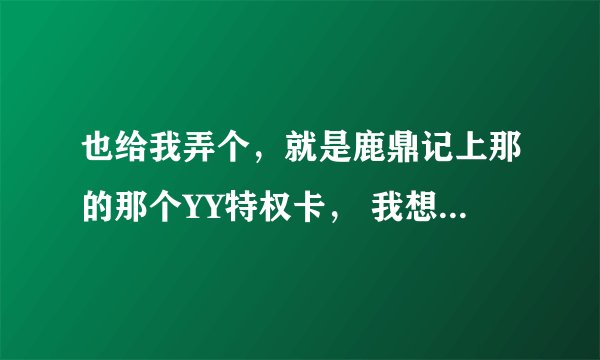 也给我弄个，就是鹿鼎记上那的那个YY特权卡， 我想要YY熊。