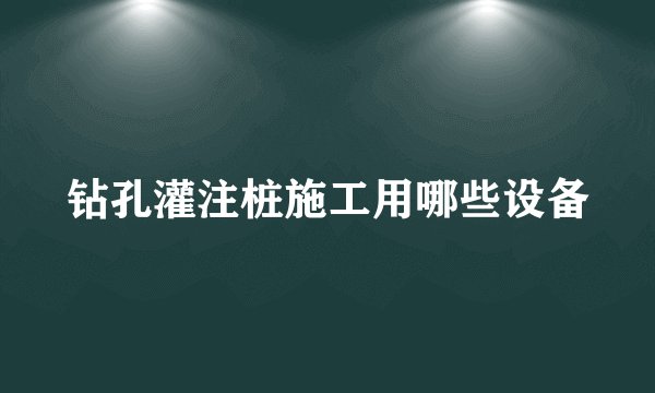 钻孔灌注桩施工用哪些设备