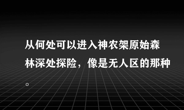 从何处可以进入神农架原始森林深处探险，像是无人区的那种。
