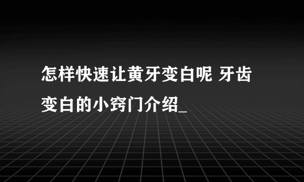 怎样快速让黄牙变白呢 牙齿变白的小窍门介绍_