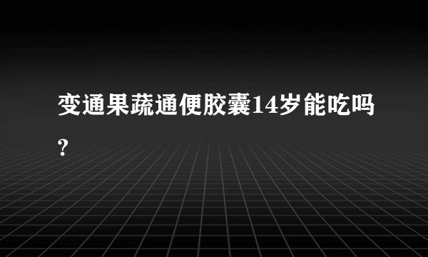 变通果蔬通便胶囊14岁能吃吗?