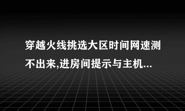 穿越火线挑选大区时间网速测不出来,进房间提示与主机连接延迟