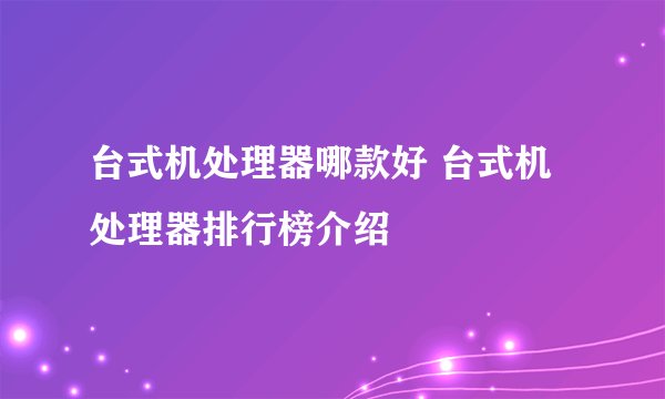 台式机处理器哪款好 台式机处理器排行榜介绍
