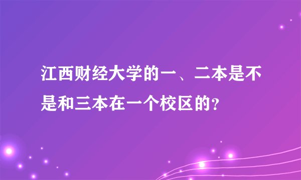 江西财经大学的一、二本是不是和三本在一个校区的？