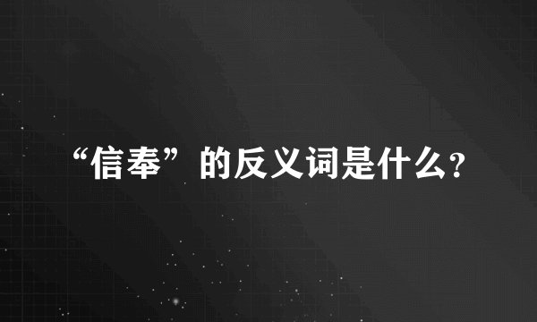 “信奉”的反义词是什么?