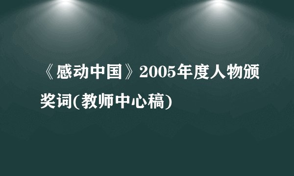 《感动中国》2005年度人物颁奖词(教师中心稿)