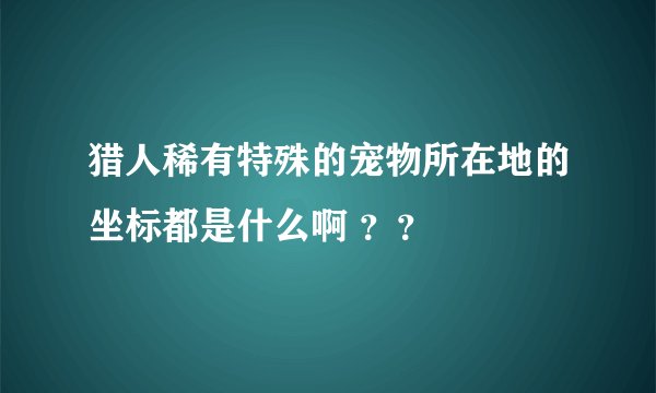 猎人稀有特殊的宠物所在地的坐标都是什么啊 ??