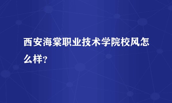 西安海棠职业技术学院校风怎么样？