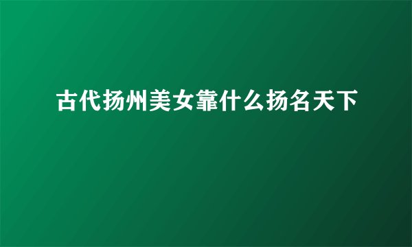 古代扬州美女靠什么扬名天下