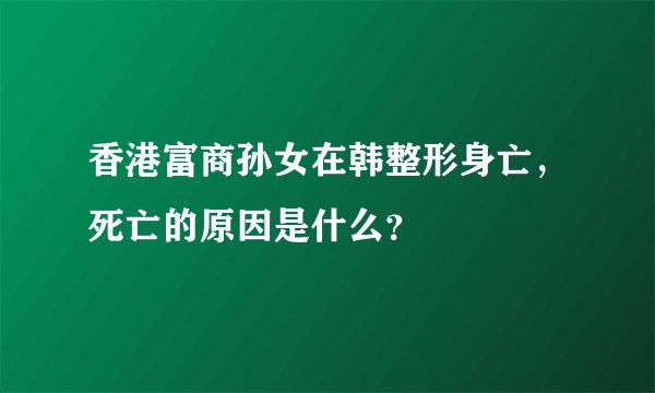 香港富商孙女在韩整形身亡,死亡的原因是什么?