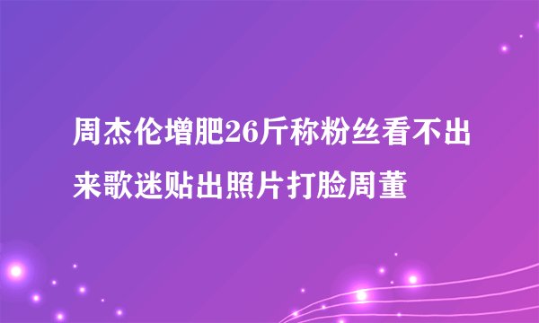 周杰伦增肥26斤称粉丝看不出来歌迷贴出照片打脸周董
