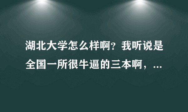湖北大学怎么样啊？我听说是全国一所很牛逼的三本啊，好想去那里上学……