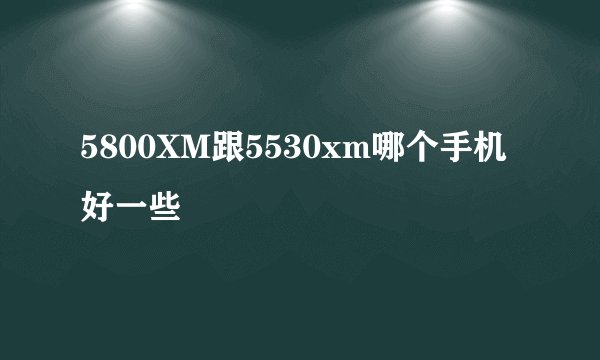 5800XM跟5530xm哪个手机好一些