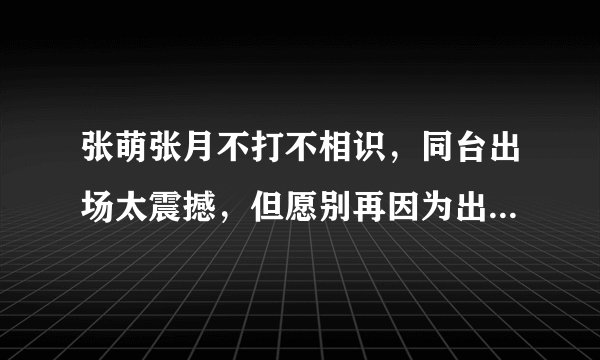 张萌张月不打不相识，同台出场太震撼，但愿别再因为出演反派被骂