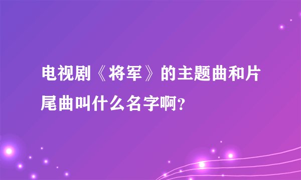 电视剧《将军》的主题曲和片尾曲叫什么名字啊?